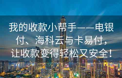 我的收款小帮手——电银付、海科云与卡易付，让收款变得轻松又安全！