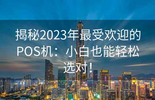 揭秘2023年最受欢迎的POS机：小白也能轻松选对！