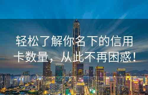 轻松了解你名下的信用卡数量，从此不再困惑！