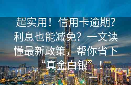 超实用！信用卡逾期？利息也能减免？一文读懂最新政策，帮你省下“真金白银”！