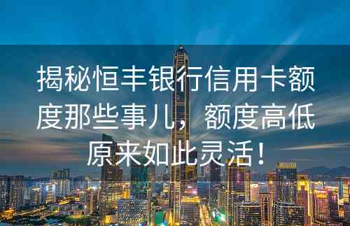 揭秘恒丰银行信用卡额度那些事儿，额度高低原来如此灵活！