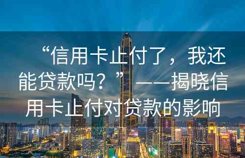 “信用卡止付了，我还能贷款吗？”——揭晓信用卡止付对贷款的影响