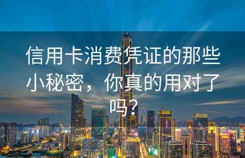 信用卡消费凭证的那些小秘密，你真的用对了吗？