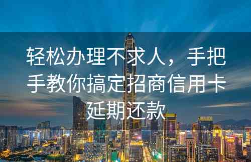 轻松办理不求人，手把手教你搞定招商信用卡延期还款