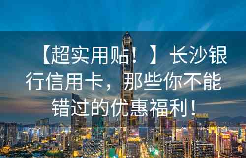 【超实用贴！】长沙银行信用卡，那些你不能错过的优惠福利！