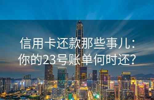 信用卡还款那些事儿：你的23号账单何时还？