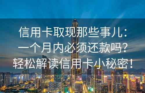 信用卡取现那些事儿：一个月内必须还款吗？轻松解读信用卡小秘密！