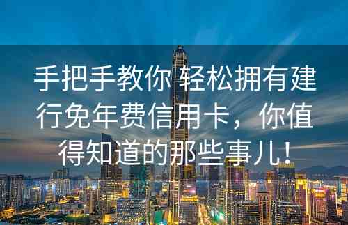 手把手教你 轻松拥有建行免年费信用卡，你值得知道的那些事儿！