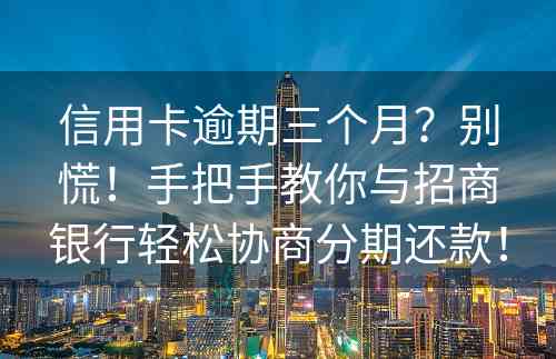 信用卡逾期三个月？别慌！手把手教你与招商银行轻松协商分期还款！