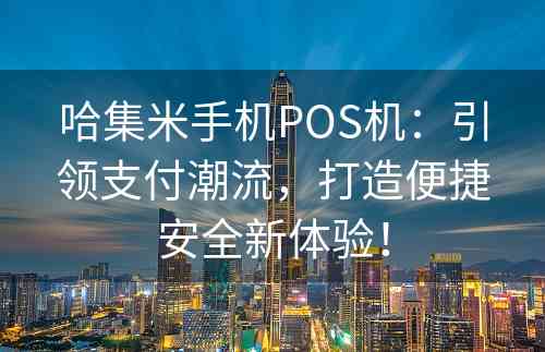 哈集米手机POS机：引领支付潮流，打造便捷安全新体验！