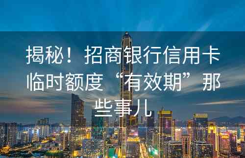 揭秘！招商银行信用卡临时额度“有效期”那些事儿