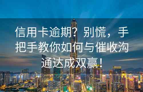 信用卡逾期？别慌，手把手教你如何与催收沟通达成双赢！