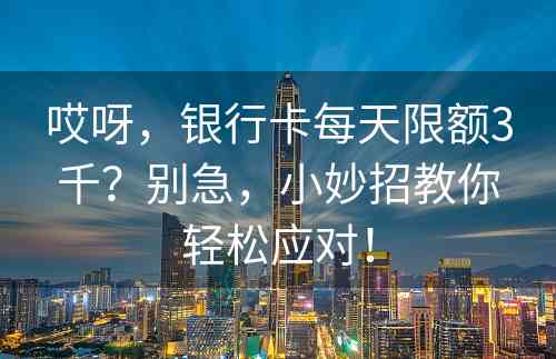 哎呀，银行卡每天限额3千？别急，小妙招教你轻松应对！