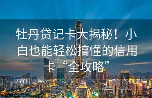 牡丹贷记卡大揭秘！小白也能轻松搞懂的信用卡“全攻略”