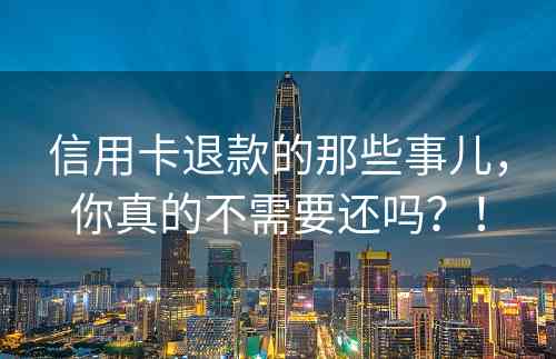 信用卡退款的那些事儿，你真的不需要还吗？！