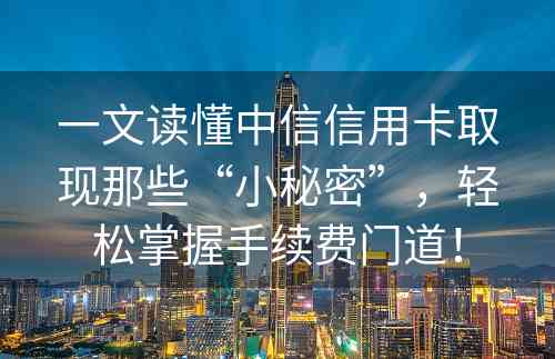 一文读懂中信信用卡取现那些“小秘密”，轻松掌握手续费门道！