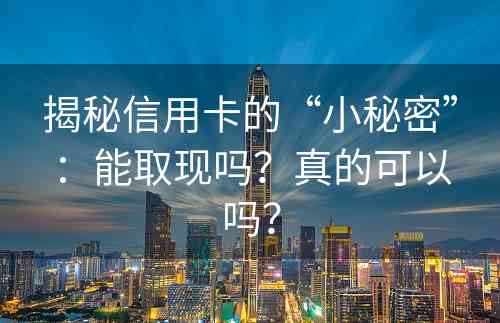 揭秘信用卡的“小秘密”：能取现吗？真的可以吗？