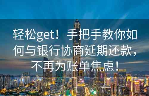 轻松get！手把手教你如何与银行协商延期还款，不再为账单焦虑！