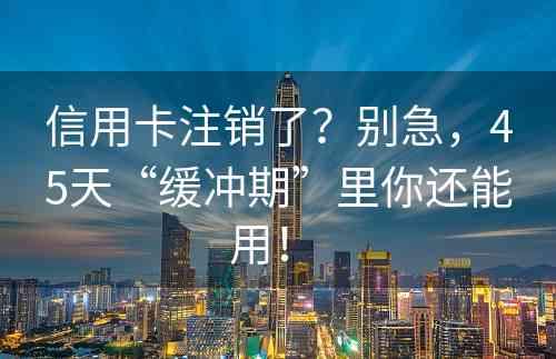 信用卡注销了？别急，45天“缓冲期”里你还能用！ 