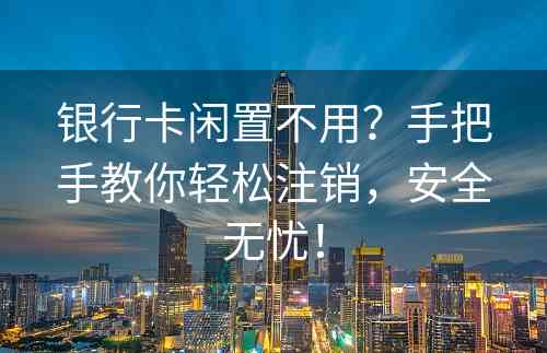 银行卡闲置不用？手把手教你轻松注销，安全无忧！