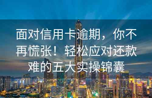 面对信用卡逾期，你不再慌张！轻松应对还款难的五大实操锦囊