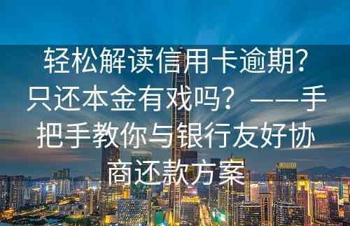 轻松解读信用卡逾期？只还本金有戏吗？——手把手教你与银行友好协商还款方案