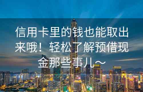 信用卡里的钱也能取出来哦！轻松了解预借现金那些事儿～