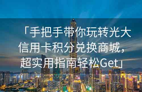 「手把手带你玩转光大信用卡积分兑换商城，超实用指南轻松Get」