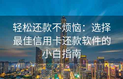 轻松还款不烦恼：选择最佳信用卡还款软件的小白指南