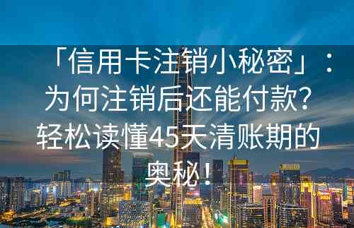 「信用卡注销小秘密」：为何注销后还能付款？轻松读懂45天清账期的奥秘！