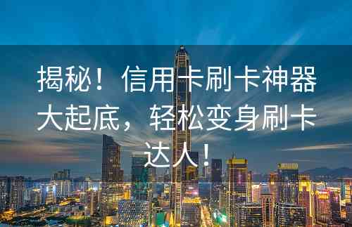 揭秘！信用卡刷卡神器大起底，轻松变身刷卡达人！