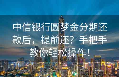 中信银行圆梦金分期还款后，提前还？手把手教你轻松操作！