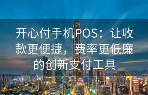 开心付手机POS：让收款更便捷，费率更低廉的创新支付工具