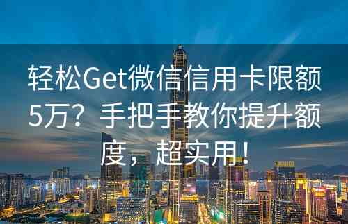 轻松Get微信信用卡限额5万？手把手教你提升额度，超实用！