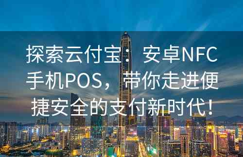 探索云付宝：安卓NFC手机POS，带你走进便捷安全的支付新时代！