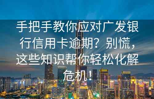 手把手教你应对广发银行信用卡逾期？别慌，这些知识帮你轻松化解危机！