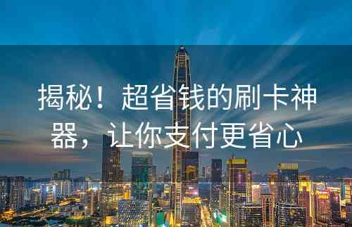 揭秘！超省钱的刷卡神器，让你支付更省心