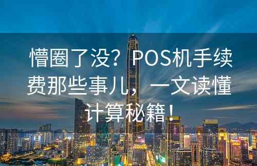  懵圈了没？POS机手续费那些事儿，一文读懂计算秘籍！