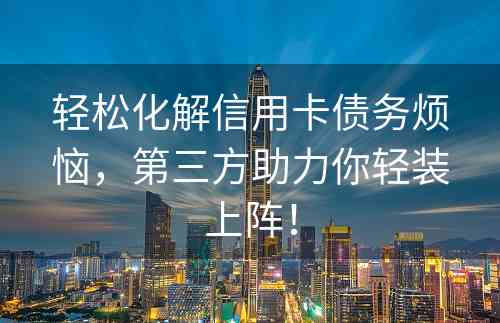 轻松化解信用卡债务烦恼，第三方助力你轻装上阵！