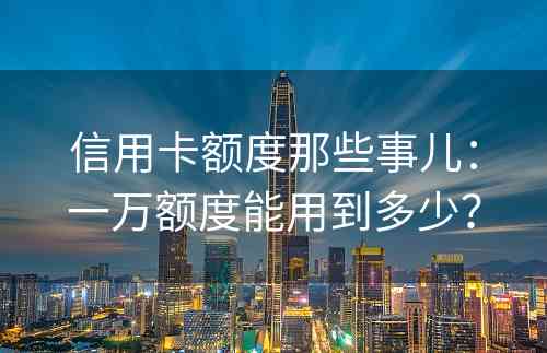 信用卡额度那些事儿：一万额度能用到多少？