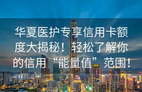 华夏医护专享信用卡额度大揭秘！轻松了解你的信用“能量值”范围！