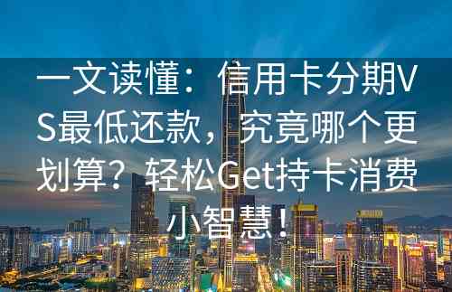 一文读懂：信用卡分期VS最低还款，究竟哪个更划算？轻松Get持卡消费小智慧！