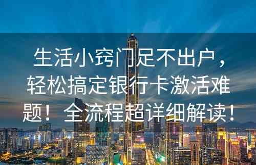 生活小窍门足不出户，轻松搞定银行卡激活难题！全流程超详细解读！
