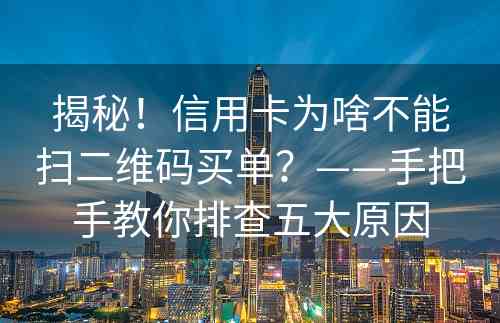 揭秘！信用卡为啥不能扫二维码买单？——手把手教你排查五大原因