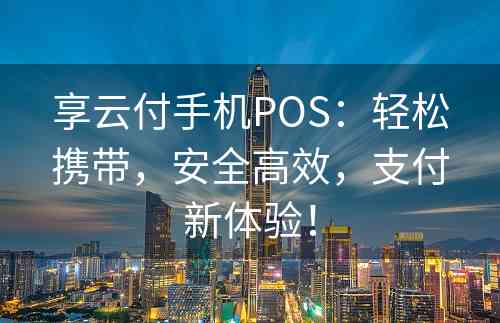享云付手机POS：轻松携带，安全高效，支付新体验！