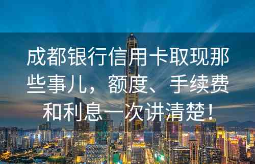 成都银行信用卡取现那些事儿，额度、手续费和利息一次讲清楚！