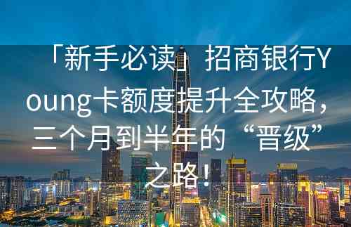「新手必读」招商银行Young卡额度提升全攻略，三个月到半年的“晋级”之路！