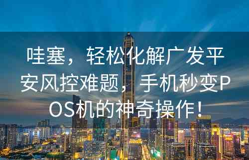 哇塞，轻松化解广发平安风控难题，手机秒变POS机的神奇操作！