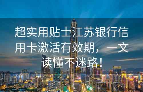 超实用贴士江苏银行信用卡激活有效期，一文读懂不迷路！