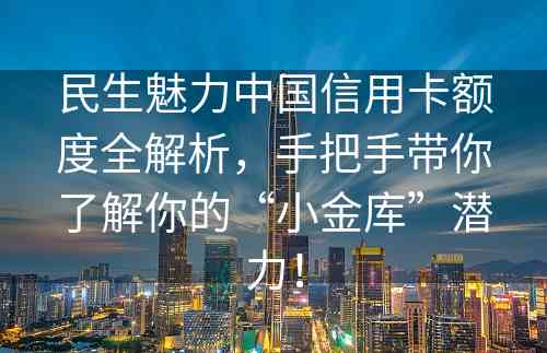 民生魅力中国信用卡额度全解析，手把手带你了解你的“小金库”潜力！